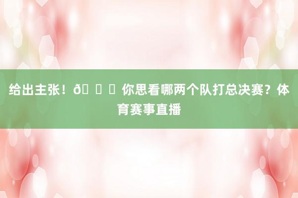 给出主张！👀你思看哪两个队打总决赛？体育赛事直播