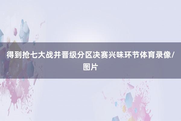 得到抢七大战并晋级分区决赛兴味环节体育录像/图片