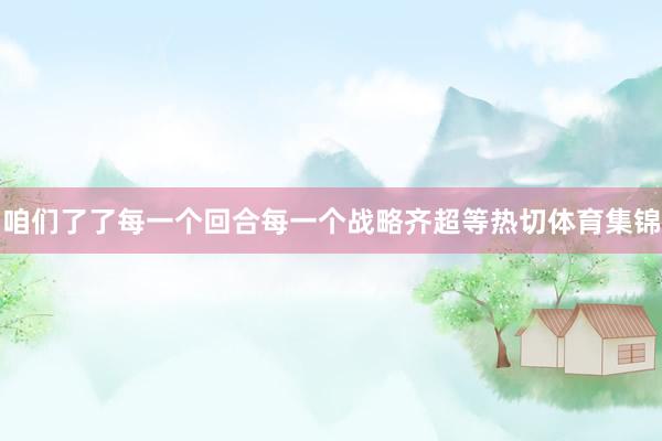 咱们了了每一个回合每一个战略齐超等热切体育集锦
