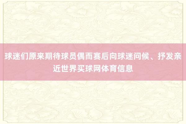 球迷们原来期待球员偶而赛后向球迷问候、抒发亲近世界买球网体育信息