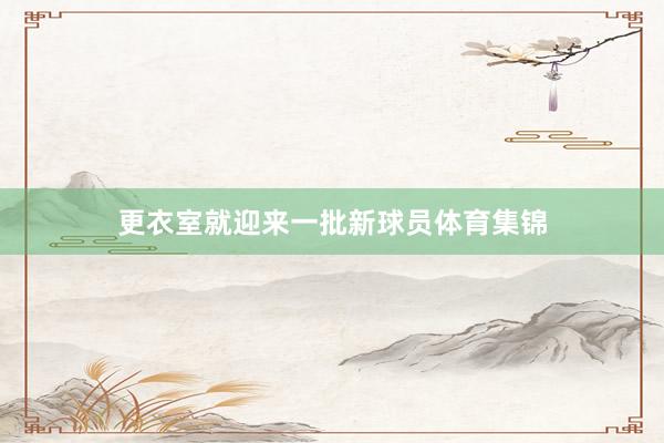 更衣室就迎来一批新球员体育集锦
