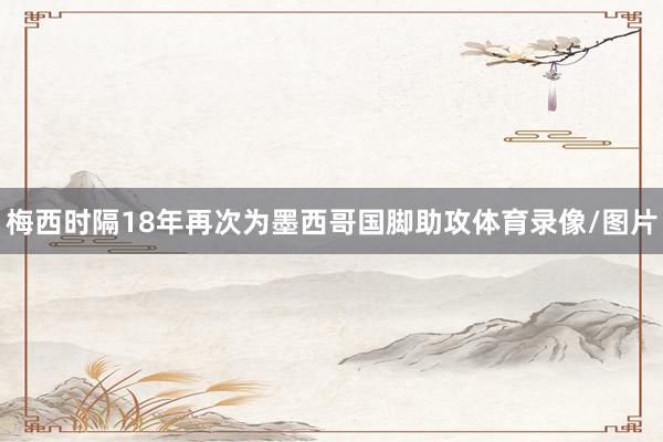 梅西时隔18年再次为墨西哥国脚助攻体育录像/图片