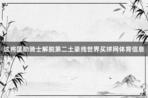 这将匡助骑士解脱第二土豪线世界买球网体育信息