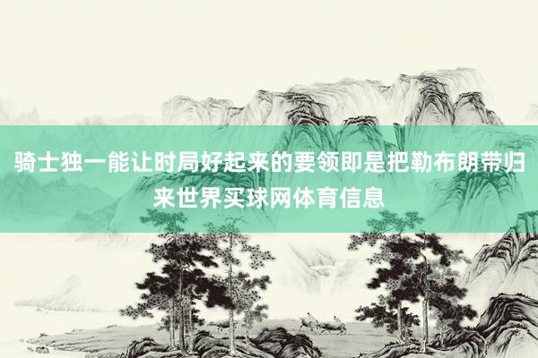 骑士独一能让时局好起来的要领即是把勒布朗带归来世界买球网体育信息