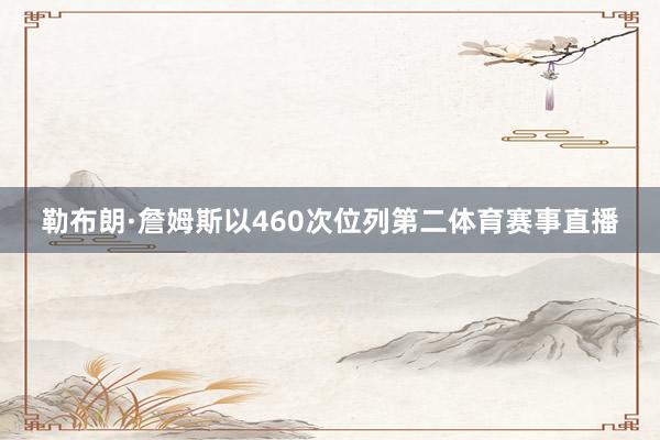 勒布朗·詹姆斯以460次位列第二体育赛事直播