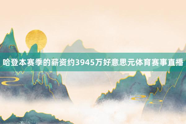 哈登本赛季的薪资约3945万好意思元体育赛事直播