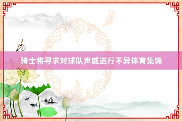 骑士将寻求对球队声威进行不异体育集锦