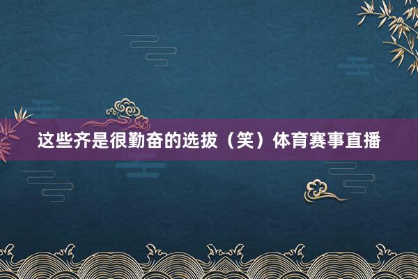 这些齐是很勤奋的选拔（笑）体育赛事直播