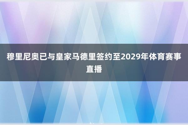 穆里尼奥已与皇家马德里签约至2029年体育赛事直播