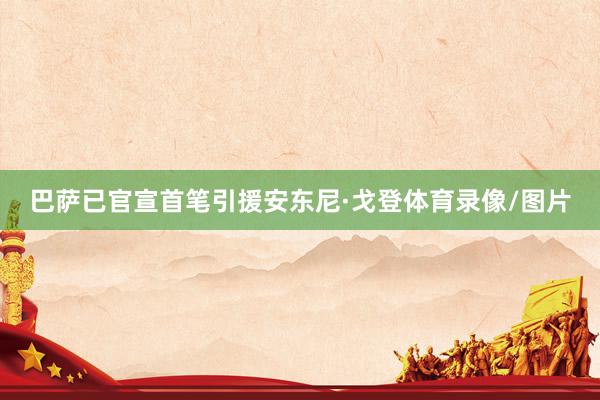 巴萨已官宣首笔引援安东尼·戈登体育录像/图片