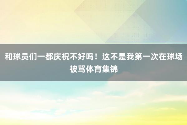 和球员们一都庆祝不好吗！这不是我第一次在球场被骂体育集锦