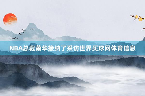 NBA总裁萧华接纳了采访世界买球网体育信息