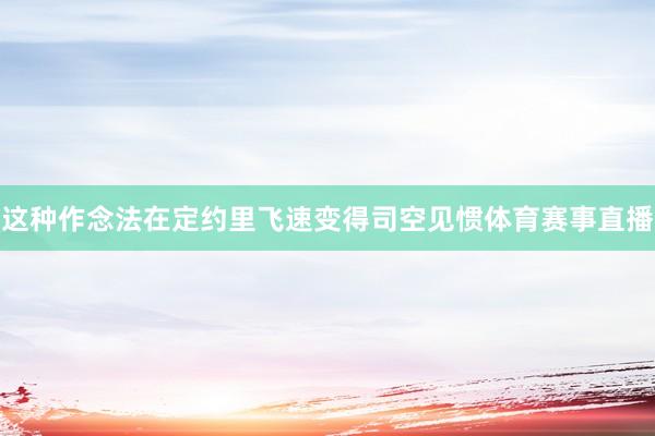 这种作念法在定约里飞速变得司空见惯体育赛事直播