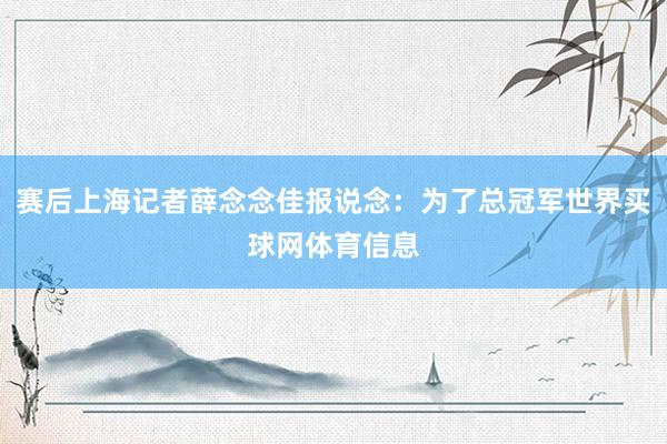 赛后上海记者薛念念佳报说念：为了总冠军世界买球网体育信息