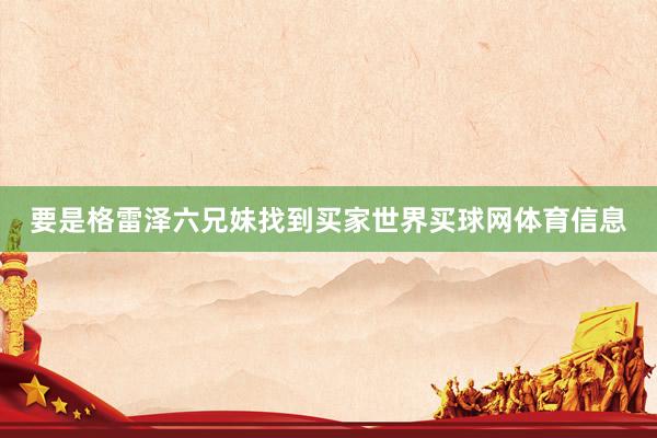 要是格雷泽六兄妹找到买家世界买球网体育信息