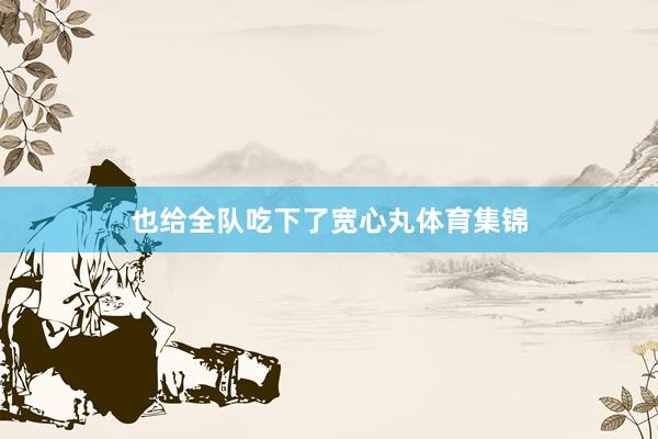 也给全队吃下了宽心丸体育集锦