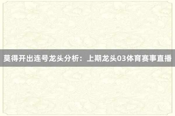 莫得开出连号　　　　龙头分析：　　上期龙头03体育赛事直播