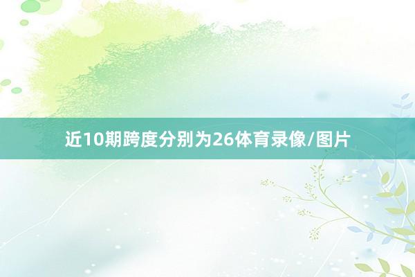 近10期跨度分别为26体育录像/图片