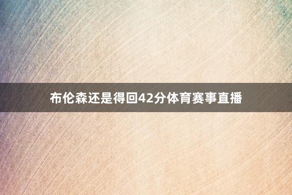 布伦森还是得回42分体育赛事直播
