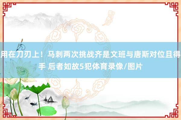 用在刀刃上！马刺两次挑战齐是文班与唐斯对位且得手 后者如故5犯体育录像/图片