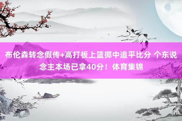 布伦森转念假传+高打板上篮掷中追平比分 个东说念主本场已拿40分！体育集锦