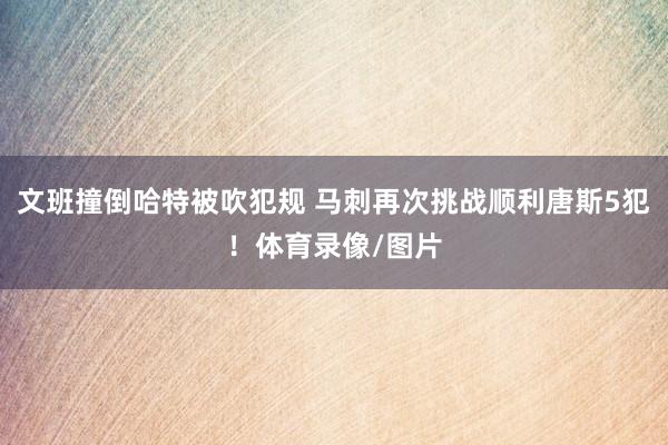 文班撞倒哈特被吹犯规 马刺再次挑战顺利唐斯5犯！体育录像/图片