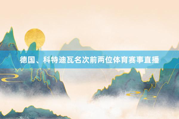 德国、科特迪瓦名次前两位体育赛事直播