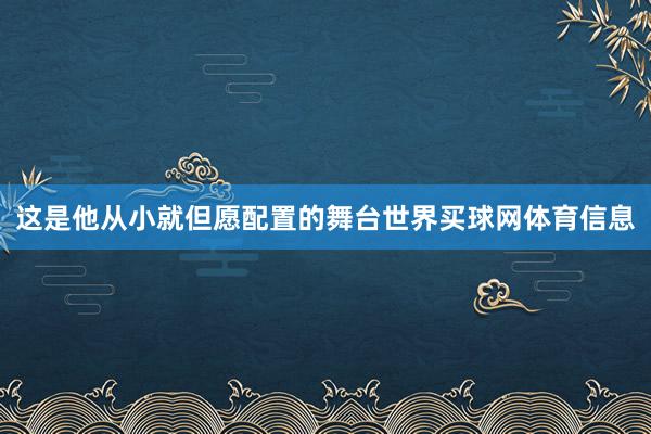 这是他从小就但愿配置的舞台世界买球网体育信息