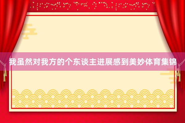 我虽然对我方的个东谈主进展感到美妙体育集锦