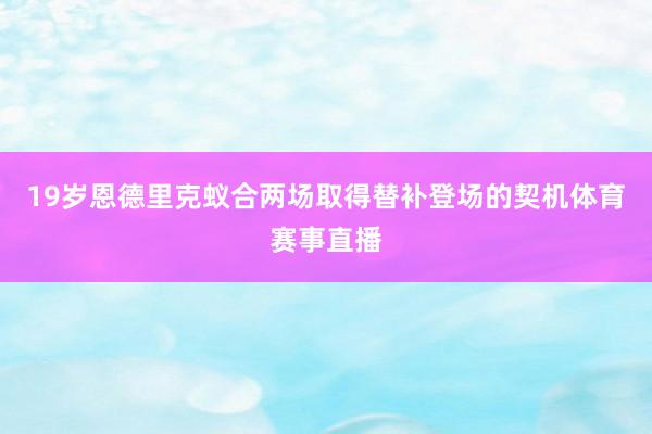 19岁恩德里克蚁合两场取得替补登场的契机体育赛事直播