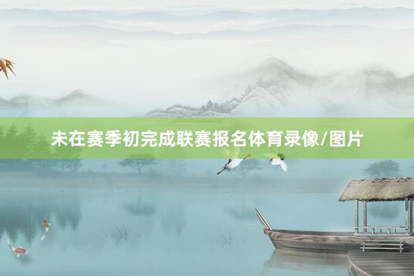 未在赛季初完成联赛报名体育录像/图片