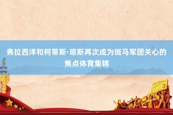 弗拉西洋和柯蒂斯·琼斯再次成为斑马军团关心的焦点体育集锦