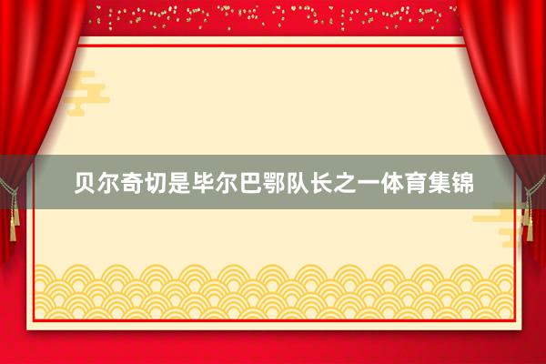 贝尔奇切是毕尔巴鄂队长之一体育集锦