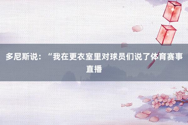多尼斯说：“我在更衣室里对球员们说了体育赛事直播